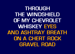 THROUGH
THE WINDSHIELD
OF MY CHEVROLET
WHISKEY EYES
AND ASHTRAY BREATH
ON A CHERT ROCK
GRAVEL ROAD
