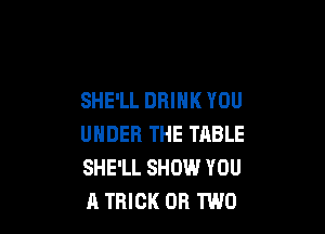 SHE'LL DRINK YOU

UNDER THE TABLE
SHE'LL SHOW YOU
11 TRICK OR TWO