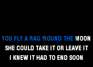 YOU FLY A RAG 'ROUHD THE MOON
SHE COULD TAKE IT OR LEAVE IT
I KNEW IT HAD TO END SOON