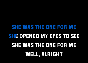 SHE WAS THE ONE FOR ME
SHE OPENED MY EYES TO SEE
SHE WAS THE ONE FOR ME
WELL, ALRIGHT