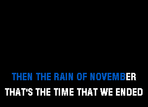 THE THE RAIN 0F NOVEMBER
THAT'S THE TIME THAT WE ENDED