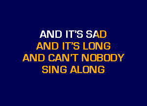 AND IT'S SAD
AND ITS LONG

AND CAN'T NOBODY
SING ALONG