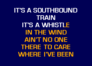 IT'S A SOUTHBOUND
TRAIN
ITS A WHISTLE
IN THE WIND
AIN'T NO ONE
THERE TO CARE
WHERE I'VE BEEN