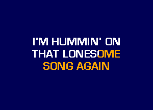 I'M HUMMIN' ON
THAT LONESOME

SONG AGAIN