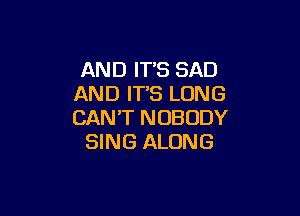 AND IT'S SAD
AND ITS LONG

CAN'T NOBODY
SING ALONG