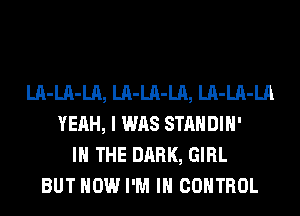 LA-LA-LA, LA-LA-LA, LA-LA-LA
YEAH, I WAS STANDIH'
IN THE DARK, GIRL
BUT HOW I'M IN CONTROL