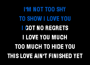 I'M NOT T00 SHY
TO SHOW I LOVE YOU
I GOT NO REGRETS
I LOVE YOU MUCH
TOO MUCH TO HIDE YOU
THIS LOVE AIN'T FINISHED YET