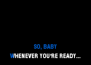 SO, BABY
WHEHEVER YOU'RE READY...
