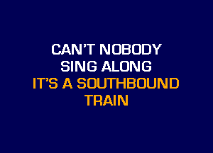 CANT NOBODY
SING ALONG

IT'S A SOUTHBUUND
TRAIN