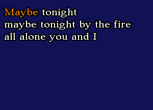 Maybe tonight
maybe tonight by the fire
all alone you and I