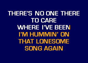 THERE'S NO ONE THERE
TU CARE
WHERE I'VE BEEN
I'M HUMMIN' ON
THAT LONESOME
SONG AGAIN