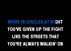 MOVE IN CIRCLES AT NIGHT
YOU'VE GIVEN UP THE FIGHT
LIKE THE STREETS THAT
YOU'RE ALWAYS WALKIH' 0H