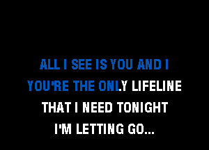 ALLI SEE ISYOU AND I
YOU'RE THE ONLY LIFELINE
THATI NEED TONIGHT

I'M LETTING GO... l