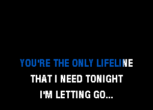 YOU'RE THE ONLY LIFELIHE
THATI NEED TONIGHT
I'M LETTING GO...