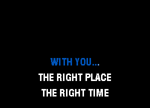 WITH YOU...
THE RIGHT PLACE
THE RIGHT TIME