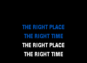 THE RIGHT PLACE

THE RIGHT TIME
THE RIGHT PLACE
THE RIGHT TIME