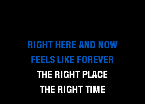 RIGHT HERE AND NOW
FEELS LIKE FOREVER
THE RIGHT PLACE

THE RIGHT TIME I