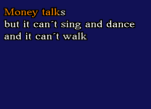 Money talks

but it can t sing and dance
and it can t walk