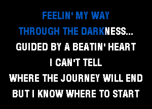 FEELIH' MY WAY
THROUGH THE DARKNESS...
GUIDED BY A BEATIH' HEART
I CAN'T TELL
WHERE THE JOURNEY WILL EHD
BUT I KNOW WHERE TO START