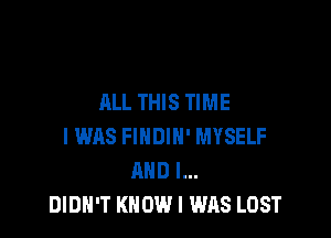 ALL THIS TIME

I WAS FINDIH' MYSELF
AND I...
DIDN'T KNOW I WAS LOST