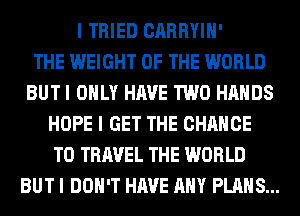 I TRIED CARRYIH'

THE WEIGHT OF THE WORLD
BUT I ONLY HAVE TWO HANDS
HOPE I GET THE CHANCE
TO TRAVEL THE WORLD
BUT I DON'T HAVE ANY PLANS...