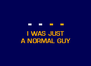 I WAS JUST
A NORMAL GUY