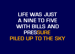 LIFE WAS JUST
A NINE TO FIVE
WITH BILLS AND
PRESSURE
PILED UP TO THE SKY