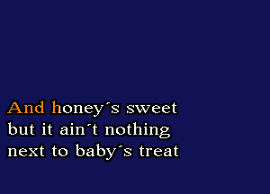 And honey's sweet
but it ain't nothing
next to baby's treat