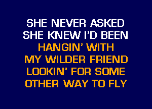 SHE NEVER ASKED
SHE KNEW I'D BEEN
HANGIN' WITH
MY WILDER FRIEND
LOUKIM FOR SOME
OTHER WAY TO FLY

g