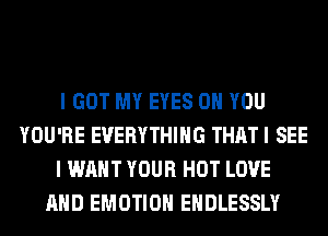 I GOT MY EYES ON YOU
YOU'RE EVERYTHING THAT I SEE
I WANT YOUR HOT LOVE
AND EMOTIOH EHDLESSLY