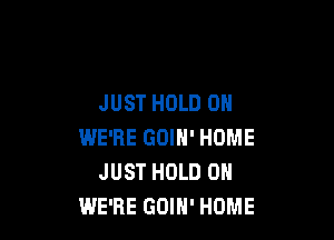 JUST HOLD 0

WE'RE GOIN' HOME
JUST HOLD 0
WE'RE GOIH' HOME