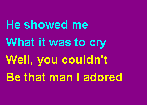 He showed me
What it was to cry

Well, you couldn't
Be that man I adored