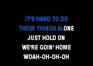 IT'S HARD TO DO
THESE THINGS ALONE

JUST HOLD 0
WE'RE GOIN' HOME
WOAH-OH-OH-OH