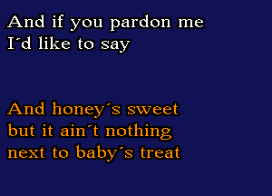 And if you pardon me
I'd like to say

And honey's sweet
but it ain't nothing
next to baby's treat