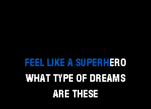 FEEL LIKE A SUPERHERO
WHAT TYPE OF DREAMS

ARE THESE l
