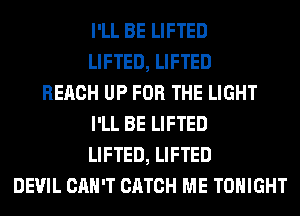 I'LL BE LIFTED
LIFTED, LIFTED
REACH UP FOR THE LIGHT
I'LL BE LIFTED
LIFTED, LIFTED
DEVIL CAN'T CATCH ME TONIGHT