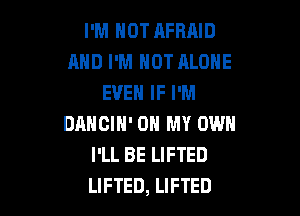 I'M NOT AFRAID
AND I'M HOT ALONE
EVEN IF I'M

DANCIH' OH MY OWN
I'LL BE LIFTED
LIFTED, LIFTED