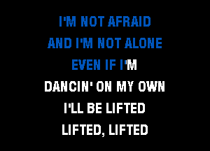 I'M NOT AFRAID
AND I'M HOT ALONE
EVEN IF I'M

DANCIH' OH MY OWN
I'LL BE LIFTED
LIFTED, LIFTED