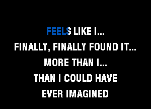 FEELS LIKE I...
FIHALLY, FINALLY FOUND IT...
MORE THAN l...

THAH I COULD HAVE
EVER IMAGIHED