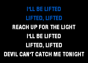 I'LL BE LIFTED
LIFTED, LIFTED
REACH UP FOR THE LIGHT
I'LL BE LIFTED
LIFTED, LIFTED
DEVIL CAN'T CATCH ME TONIGHT
