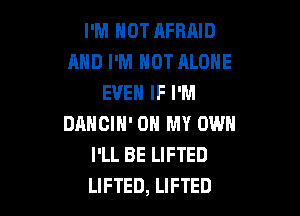 I'M NOT AFRAID
AND I'M HOT ALONE
EVEN IF I'M

DANCIH' OH MY OWN
I'LL BE LIFTED
LIFTED, LIFTED