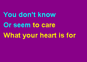 You don't know
Or seem to care

What your heart is for
