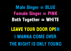 Male Singer BLUE
Female Singer PINK
Both Together WHITE

LEAVE YOUR DOOR OPEN
I WRHHA COME OVER
THE NIGHT IS ONLY YOUNG