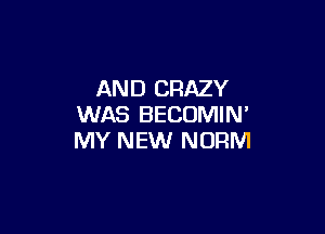 AND CRAZY
WAS BECOMIN'

MY NEW NORM