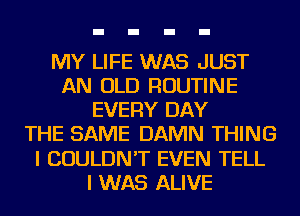 MY LIFE WAS JUST
AN OLD ROUTINE
EVERY DAY
THE SAME DAMN THING
I COULDN'T EVEN TELL
I WAS ALIVE