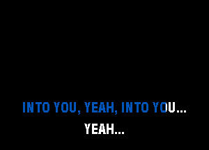 IHTO YOU, YEAH, INTO YOU...
YEAH...