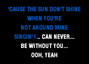 'CAUSE THE SUN DON'T SHINE
WHEN YOU'RE
HOT AROUND MINE
SIHGIH' I... CAN NEVER...
BE WITHOUT YOU...
00H, YEAH