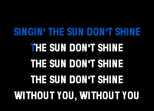 SIHGIH' THE SUN DON'T SHINE
THE SUN DON'T SHINE
THE SUN DON'T SHINE
THE SUN DON'T SHINE

WITHOUT YOU, WITHOUT YOU