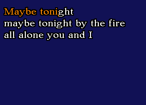 Maybe tonight
maybe tonight by the fire
all alone you and I