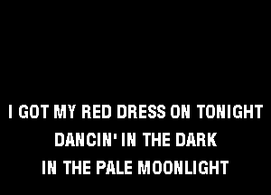 I GOT MY RED DRESS 0H TONIGHT
DANCIH' IN THE DARK
IN THE PALE MOONLIGHT